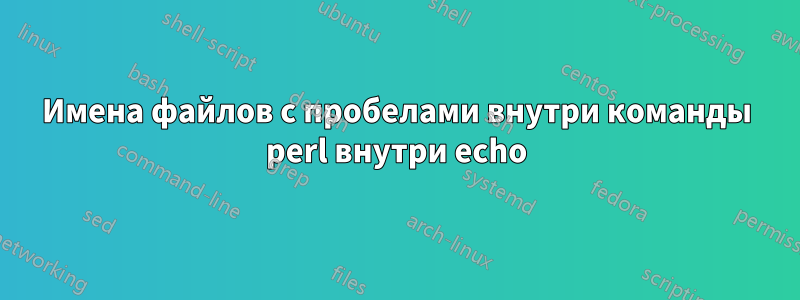 Имена файлов с пробелами внутри команды perl внутри echo