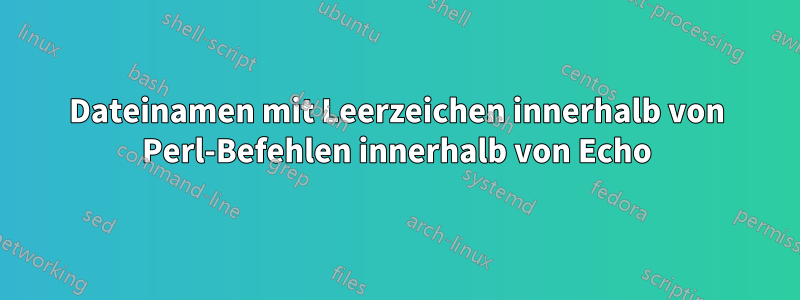 Dateinamen mit Leerzeichen innerhalb von Perl-Befehlen innerhalb von Echo