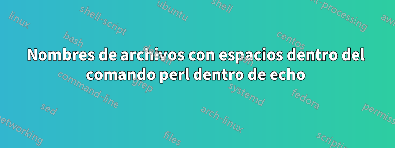 Nombres de archivos con espacios dentro del comando perl dentro de echo