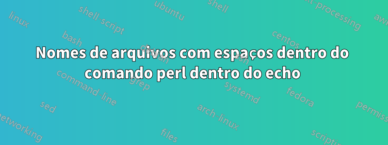 Nomes de arquivos com espaços dentro do comando perl dentro do echo