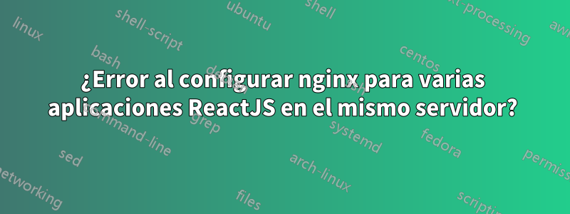 ¿Error al configurar nginx para varias aplicaciones ReactJS en el mismo servidor?