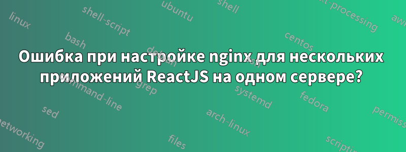 Ошибка при настройке nginx для нескольких приложений ReactJS на одном сервере?
