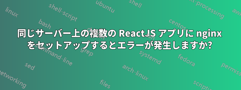 同じサーバー上の複数の ReactJS アプリに nginx をセットアップするとエラーが発生しますか?