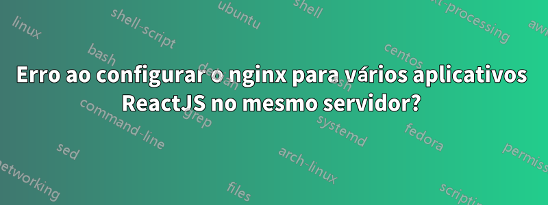 Erro ao configurar o nginx para vários aplicativos ReactJS no mesmo servidor?