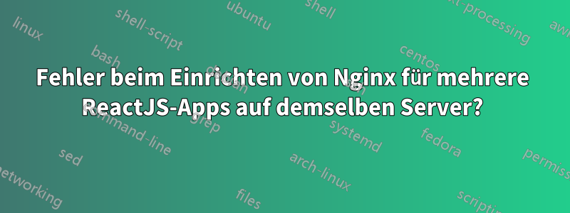 Fehler beim Einrichten von Nginx für mehrere ReactJS-Apps auf demselben Server?