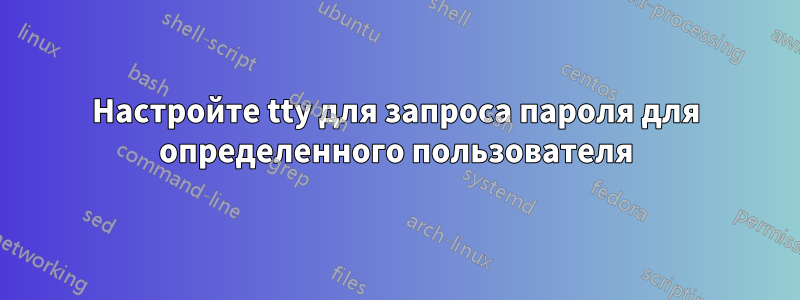 Настройте tty для запроса пароля для определенного пользователя