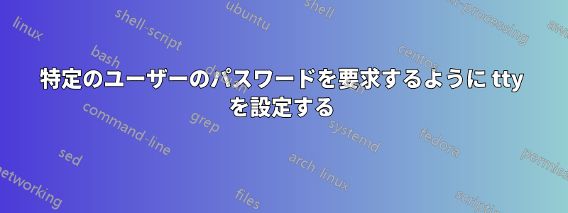 特定のユーザーのパスワードを要求するように tty を設定する