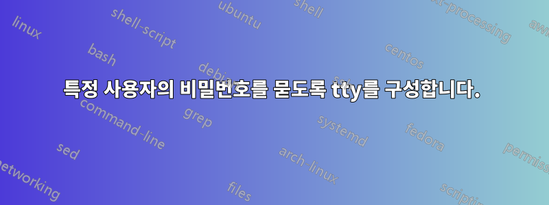특정 사용자의 비밀번호를 묻도록 tty를 구성합니다.