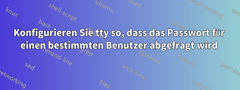 Konfigurieren Sie tty so, dass das Passwort für einen bestimmten Benutzer abgefragt wird