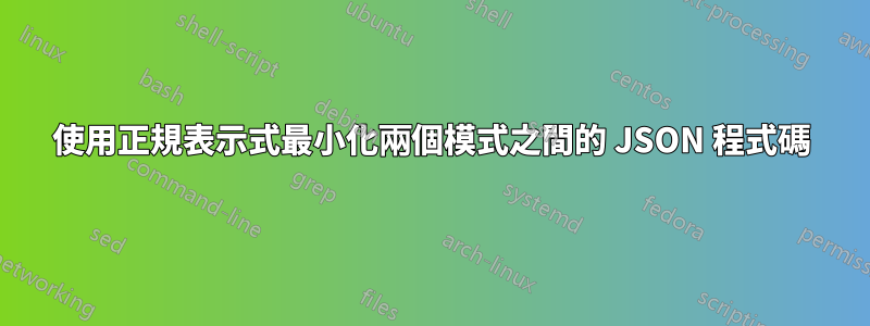 使用正規表示式最小化兩個模式之間的 JSON 程式碼
