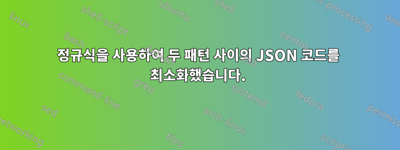 정규식을 사용하여 두 패턴 사이의 JSON 코드를 최소화했습니다.