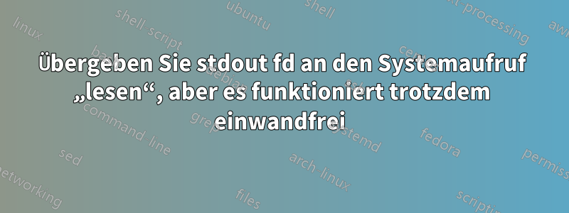 Übergeben Sie stdout fd an den Systemaufruf „lesen“, aber es funktioniert trotzdem einwandfrei 