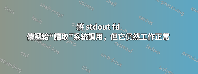 將 stdout fd 傳遞給“讀取”系統調用，但它仍然工作正常