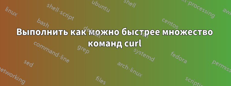 Выполнить как можно быстрее множество команд curl