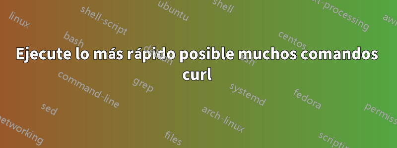 Ejecute lo más rápido posible muchos comandos curl