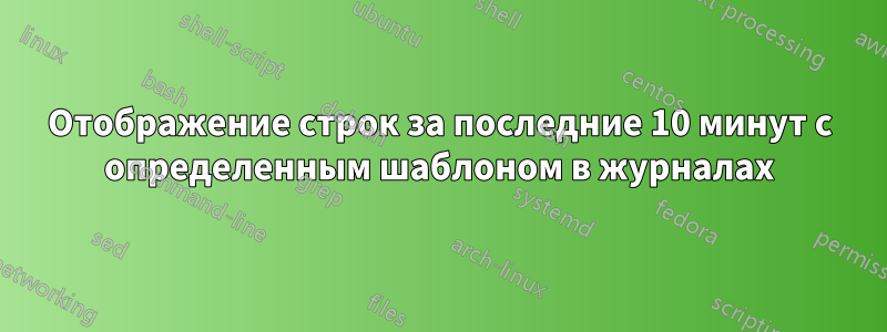 Отображение строк за последние 10 минут с определенным шаблоном в журналах