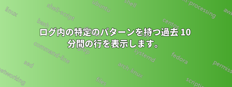 ログ内の特定のパターンを持つ過去 10 分間の行を表示します。