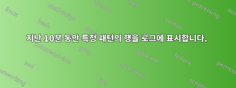 지난 10분 동안 특정 패턴의 행을 로그에 표시합니다.