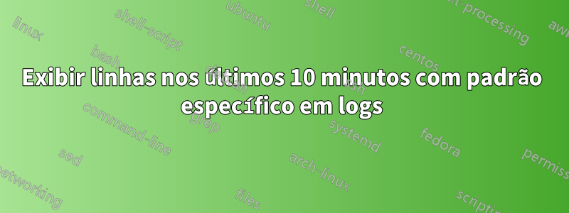 Exibir linhas nos últimos 10 minutos com padrão específico em logs