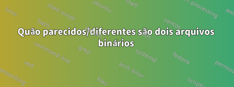 Quão parecidos/diferentes são dois arquivos binários