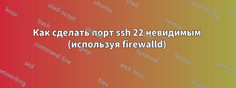 Как сделать порт ssh 22 невидимым (используя firewalld)
