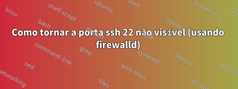 Como tornar a porta ssh 22 não visível (usando firewalld)