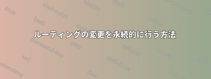 ルーティングの変更を永続的に行う方法