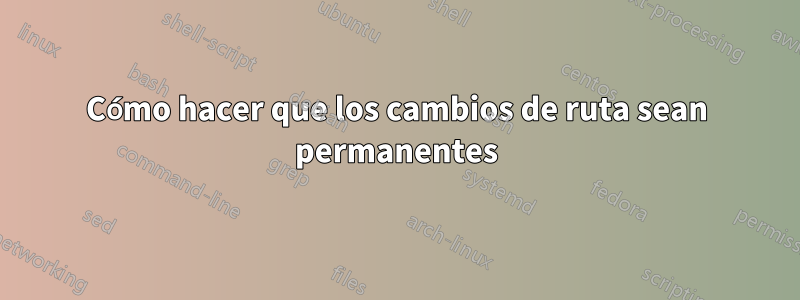 Cómo hacer que los cambios de ruta sean permanentes