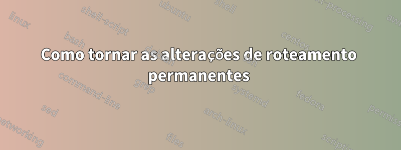 Como tornar as alterações de roteamento permanentes