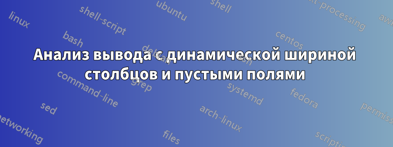 Анализ вывода с динамической шириной столбцов и пустыми полями