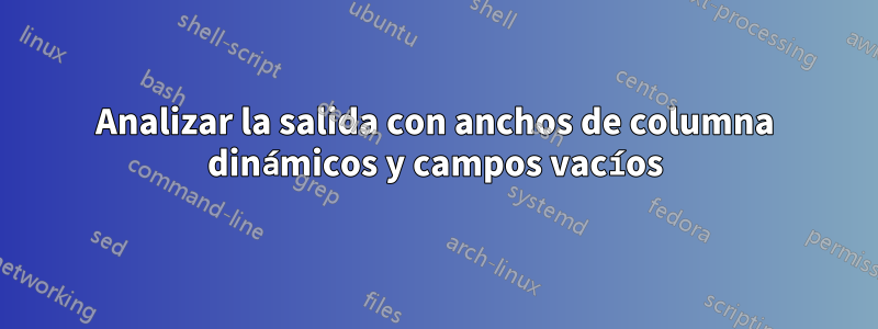 Analizar la salida con anchos de columna dinámicos y campos vacíos