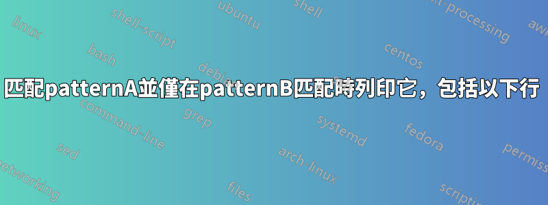 匹配patternA並僅在patternB匹配時列印它，包括以下行