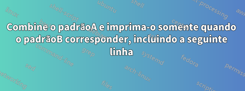 Combine o padrãoA e imprima-o somente quando o padrãoB corresponder, incluindo a seguinte linha