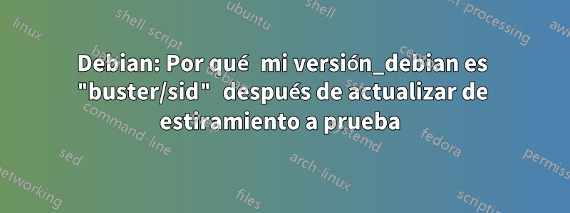 Debian: Por qué mi versión_debian es "buster/sid" después de actualizar de estiramiento a prueba