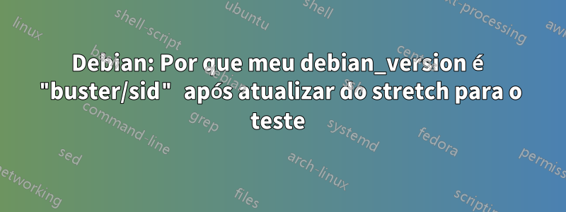 Debian: Por que meu debian_version é "buster/sid" após atualizar do stretch para o teste