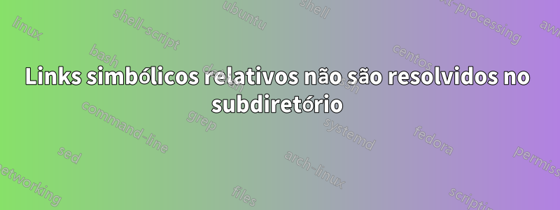 Links simbólicos relativos não são resolvidos no subdiretório