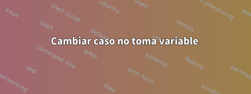 Cambiar caso no toma variable