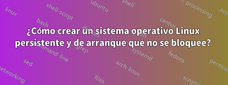 ¿Cómo crear un sistema operativo Linux persistente y de arranque que no se bloquee?
