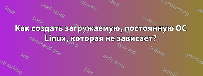 Как создать загружаемую, постоянную ОС Linux, которая не зависает?