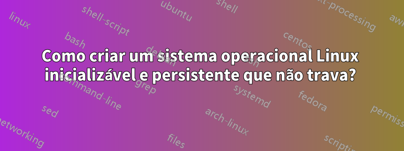Como criar um sistema operacional Linux inicializável e persistente que não trava?