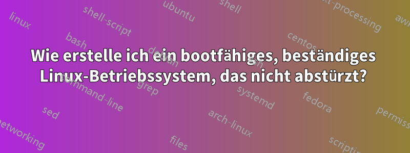 Wie erstelle ich ein bootfähiges, beständiges Linux-Betriebssystem, das nicht abstürzt?