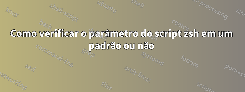 Como verificar o parâmetro do script zsh em um padrão ou não