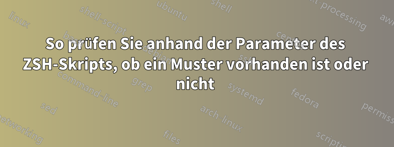 So prüfen Sie anhand der Parameter des ZSH-Skripts, ob ein Muster vorhanden ist oder nicht