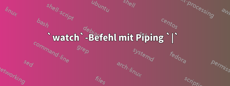 `watch`-Befehl mit Piping `|` 