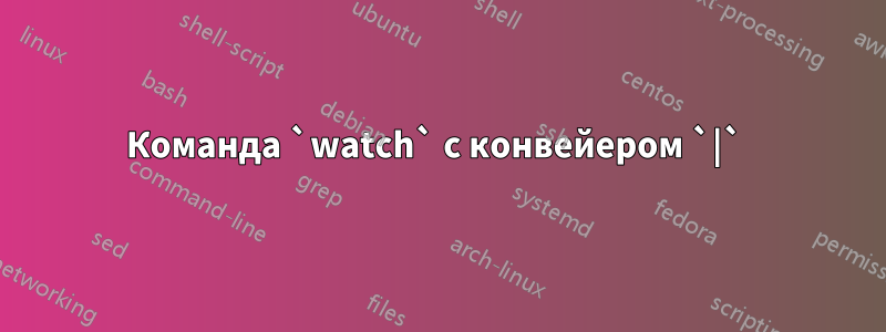 Команда `watch` с конвейером `|` 