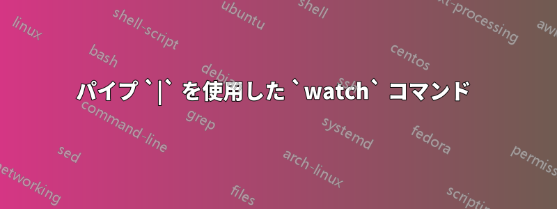 パイプ `|` を使用した `watch` コマンド 