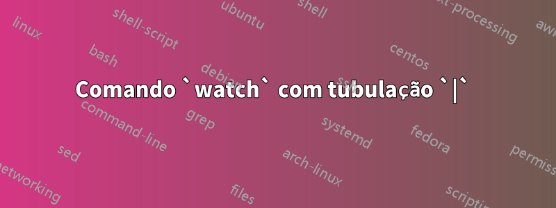 Comando `watch` com tubulação `|`