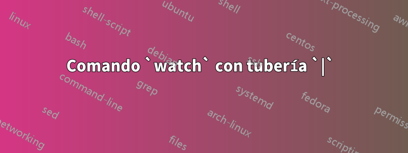 Comando `watch` con tubería `|` 