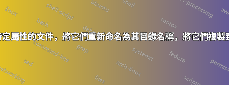 尋找具有特定屬性的文件，將它們重新命名為其目錄名稱，將它們複製到其他地方