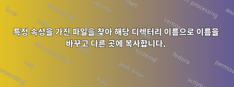 특정 속성을 가진 파일을 찾아 해당 디렉터리 이름으로 이름을 바꾸고 다른 곳에 복사합니다.